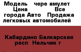  › Модель ­ чере амулет › Цена ­ 130 000 - Все города Авто » Продажа легковых автомобилей   . Кабардино-Балкарская респ.,Нальчик г.